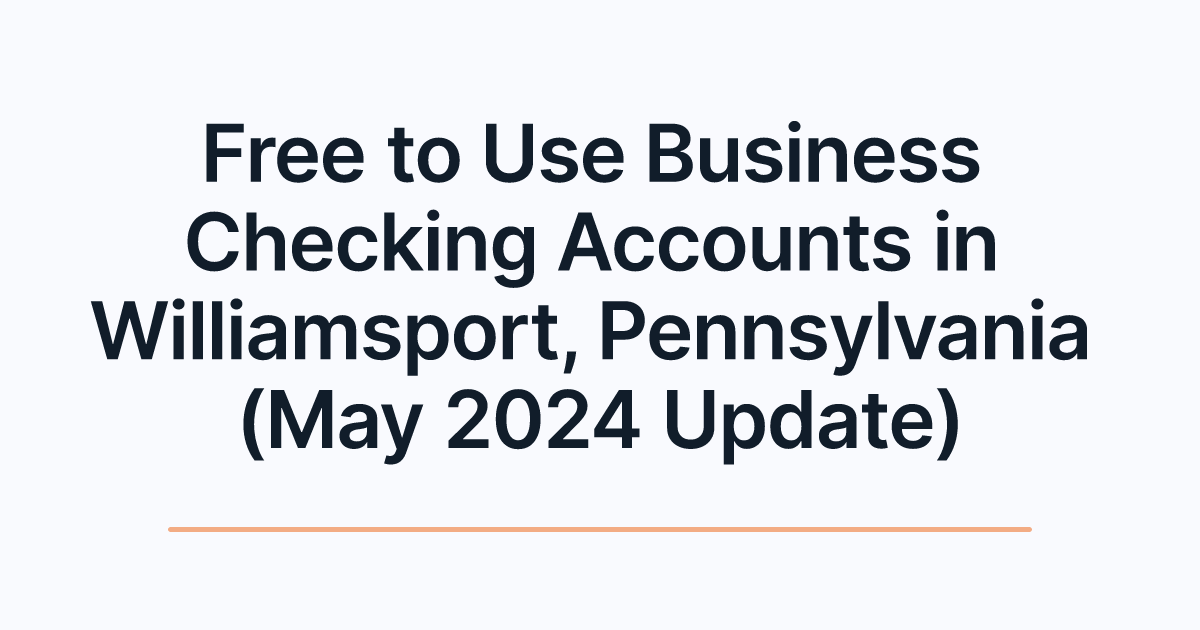 Free to Use Business Checking Accounts in Williamsport, Pennsylvania (May 2024 Update)